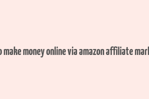 how to make money online via amazon affiliate marketing