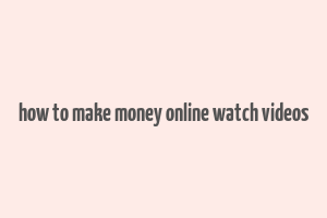 how to make money online watch videos