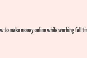 how to make money online while working full time