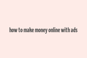 how to make money online with ads