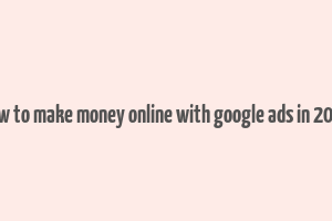 how to make money online with google ads in 2023