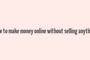 how to make money online without selling anything