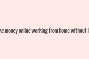 how to make money online working from home without investment