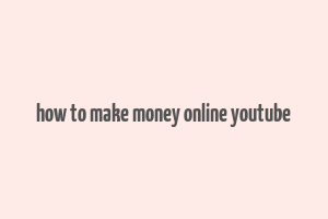 how to make money online youtube