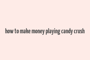 how to make money playing candy crush