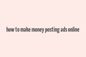 how to make money posting ads online