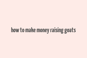 how to make money raising goats