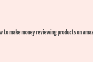 how to make money reviewing products on amazon