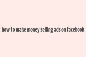 how to make money selling ads on facebook