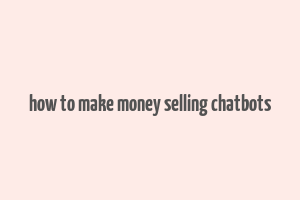 how to make money selling chatbots