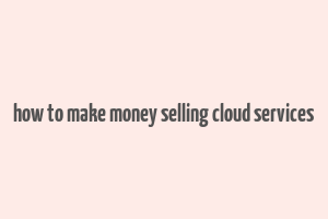 how to make money selling cloud services