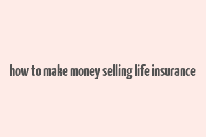 how to make money selling life insurance