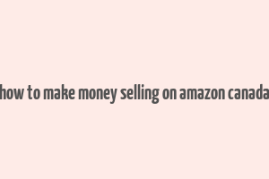 how to make money selling on amazon canada