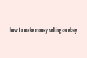 how to make money selling on ebay