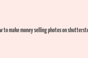 how to make money selling photos on shutterstock