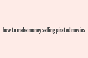 how to make money selling pirated movies