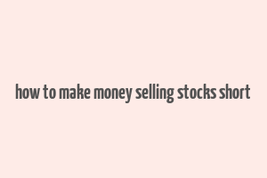 how to make money selling stocks short