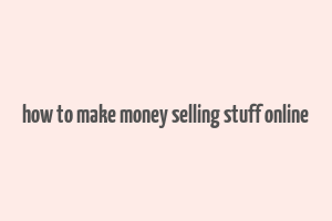 how to make money selling stuff online