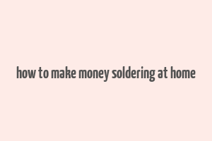 how to make money soldering at home