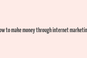 how to make money through internet marketing