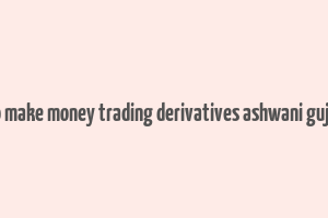 how to make money trading derivatives ashwani gujral pdf