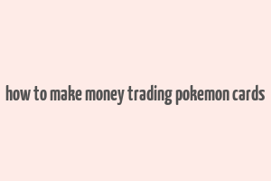 how to make money trading pokemon cards