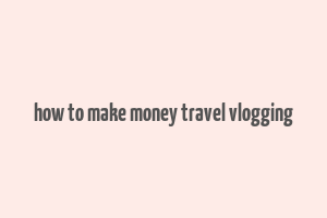 how to make money travel vlogging