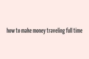 how to make money traveling full time