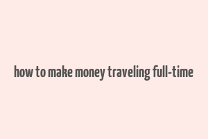 how to make money traveling full-time