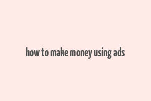 how to make money using ads