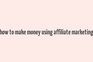 how to make money using affiliate marketing