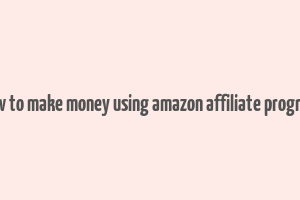 how to make money using amazon affiliate program