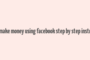 how to make money using facebook step by step instructions