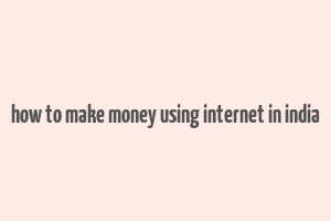 how to make money using internet in india