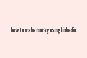 how to make money using linkedin