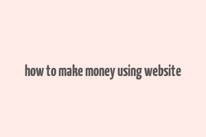 how to make money using website