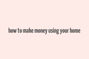 how to make money using your home