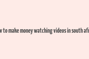 how to make money watching videos in south africa