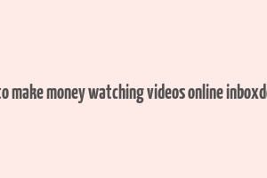 how to make money watching videos online inboxdollars