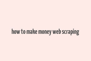 how to make money web scraping