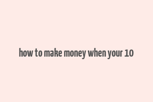 how to make money when your 10