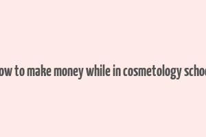 how to make money while in cosmetology school