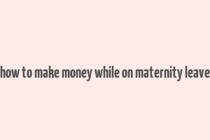 how to make money while on maternity leave