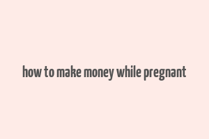 how to make money while pregnant