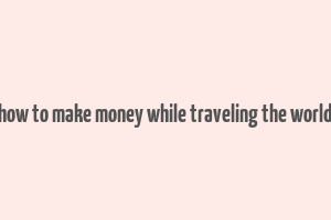 how to make money while traveling the world