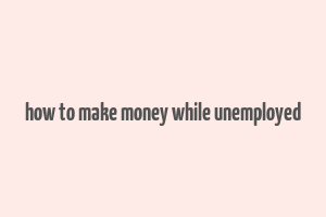 how to make money while unemployed