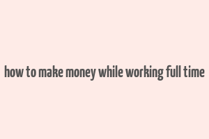 how to make money while working full time