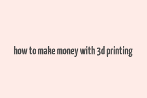 how to make money with 3d printing