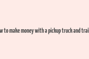 how to make money with a pickup truck and trailer