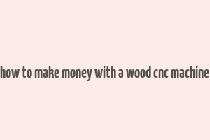 how to make money with a wood cnc machine